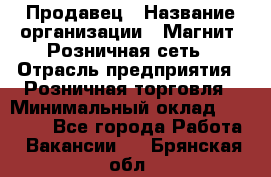 Продавец › Название организации ­ Магнит, Розничная сеть › Отрасль предприятия ­ Розничная торговля › Минимальный оклад ­ 25 000 - Все города Работа » Вакансии   . Брянская обл.